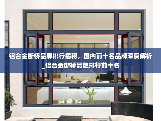 铝合金断桥品牌排行揭秘，国内前十名品牌深度解析_铝合金断桥品牌排行前十名