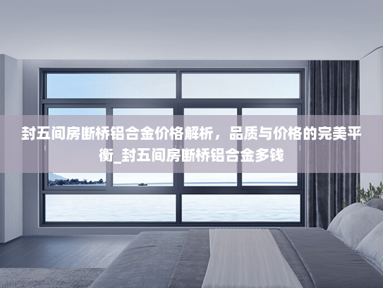 封五间房断桥铝合金价格解析，品质与价格的完美平衡_封五间房断桥铝合金多钱