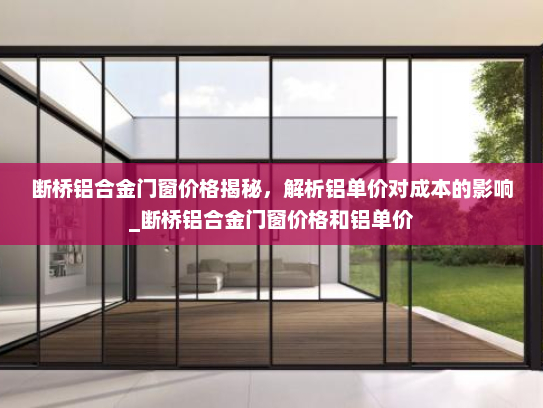 断桥铝合金门窗价格揭秘，解析铝单价对成本的影响_断桥铝合金门窗价格和铝单价