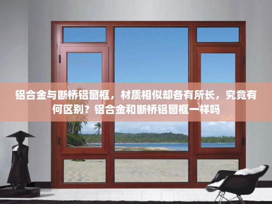 铝合金与断桥铝窗框，材质相似却各有所长，究竟有何区别？铝合金和断桥铝窗框一样吗