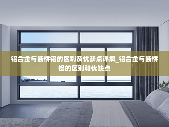 铝合金与断桥铝的区别及优缺点详解_铝合金与断桥铝的区别和优缺点
