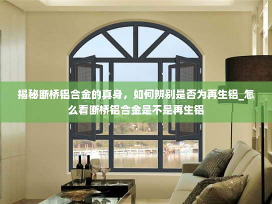 揭秘断桥铝合金的真身，如何辨别是否为再生铝_怎么看断桥铝合金是不是再生铝