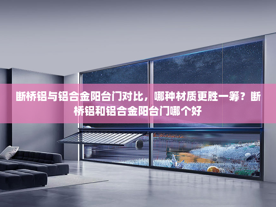 断桥铝与铝合金阳台门对比，哪种材质更胜一筹？断桥铝和铝合金阳台门哪个好