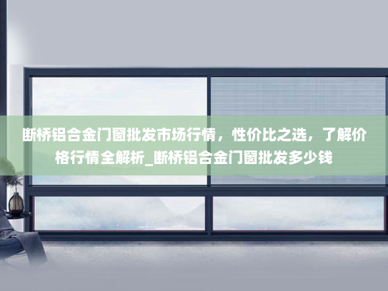 断桥铝合金门窗批发市场行情，性价比之选，了解价格行情全解析_断桥铝合金门窗批发多少钱