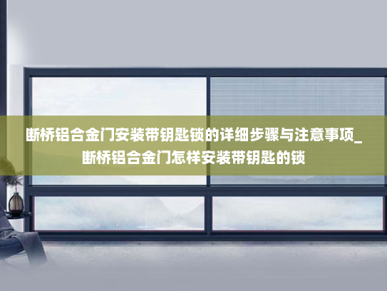 断桥铝合金门安装带钥匙锁的详细步骤与注意事项_断桥铝合金门怎样安装带钥匙的锁