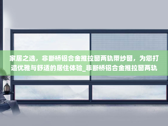 家居之选，非断桥铝合金推拉窗两轨带纱窗，为您打造优雅与舒适的居住体验_非断桥铝合金推拉窗两轨带纱窗