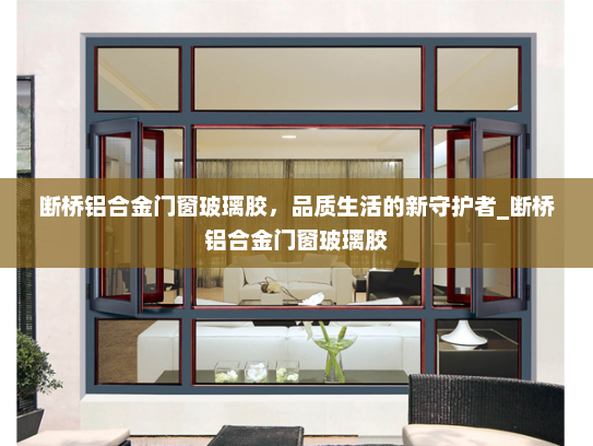 断桥铝合金门窗玻璃胶，品质生活的新守护者_断桥铝合金门窗玻璃胶