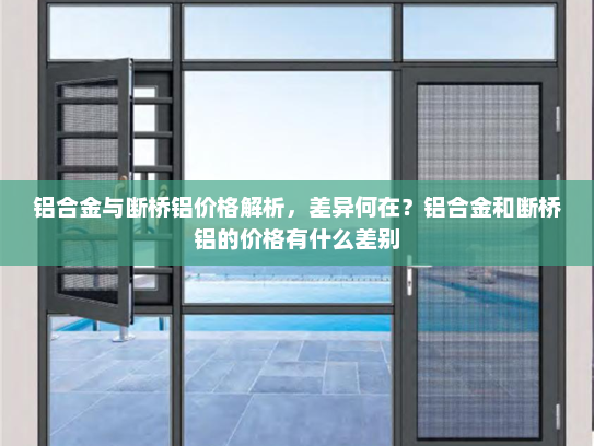 铝合金与断桥铝价格解析，差异何在？铝合金和断桥铝的价格有什么差别