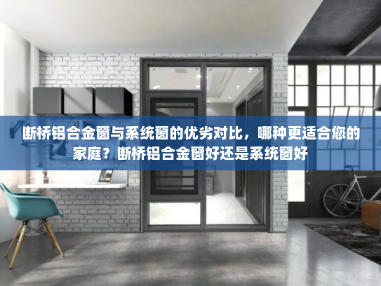 断桥铝合金窗与系统窗的优劣对比，哪种更适合您的家庭？断桥铝合金窗好还是系统窗好