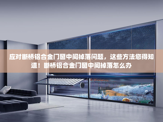 应对断桥铝合金门窗中间掉落问题，这些方法您得知道！断桥铝合金门窗中间掉落怎么办