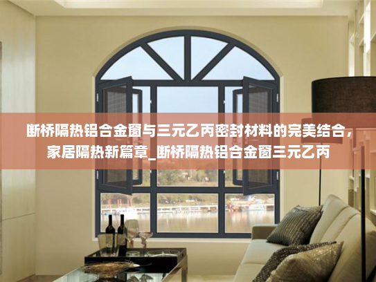 断桥隔热铝合金窗与三元乙丙密封材料的完美结合，家居隔热新篇章_断桥隔热铝合金窗三元乙丙
