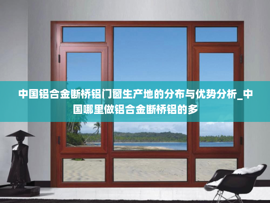 中国铝合金断桥铝门窗生产地的分布与优势分析_中国哪里做铝合金断桥铝的多