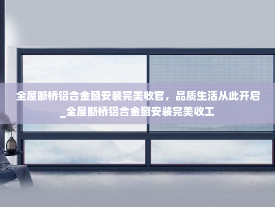 全屋断桥铝合金窗安装完美收官，品质生活从此开启_全屋断桥铝合金窗安装完美收工