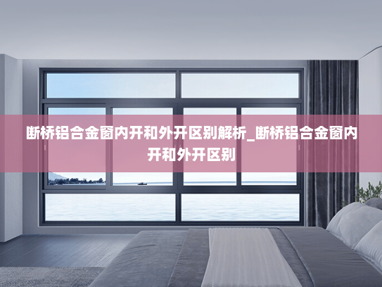 断桥铝合金窗内开和外开区别解析_断桥铝合金窗内开和外开区别