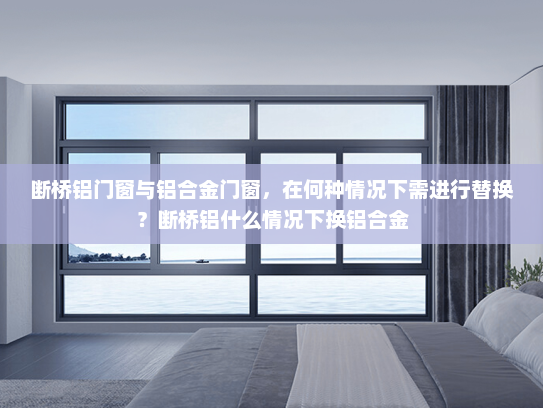 断桥铝门窗与铝合金门窗，在何种情况下需进行替换？断桥铝什么情况下换铝合金
