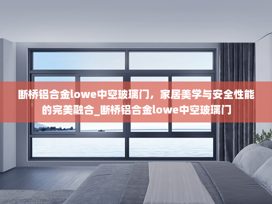 断桥铝合金lowe中空玻璃门，家居美学与安全性能的完美融合_断桥铝合金lowe中空玻璃门