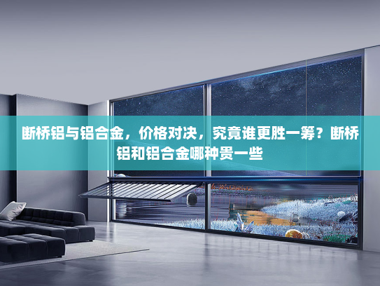 断桥铝与铝合金，价格对决，究竟谁更胜一筹？断桥铝和铝合金哪种贵一些