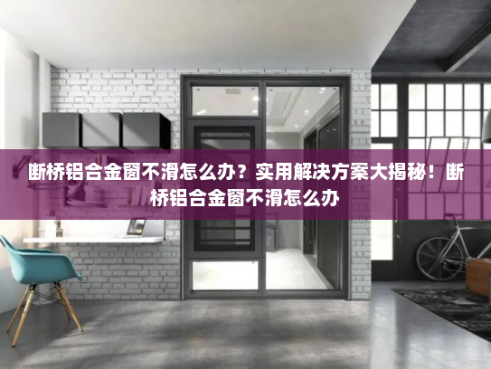 断桥铝合金窗不滑怎么办？实用解决方案大揭秘！断桥铝合金窗不滑怎么办