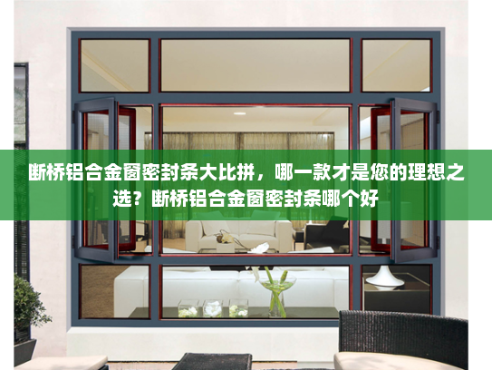断桥铝合金窗密封条大比拼，哪一款才是您的理想之选？断桥铝合金窗密封条哪个好