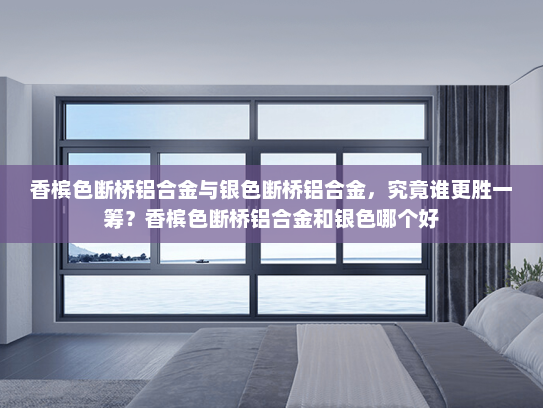 香槟色断桥铝合金与银色断桥铝合金，究竟谁更胜一筹？香槟色断桥铝合金和银色哪个好
