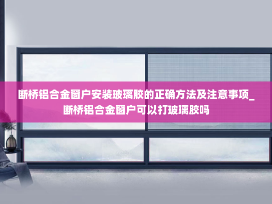 断桥铝合金窗户安装玻璃胶的正确方法及注意事项_断桥铝合金窗户可以打玻璃胶吗