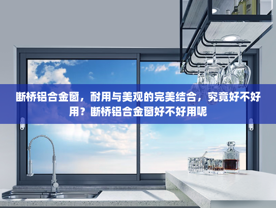 断桥铝合金窗，耐用与美观的完美结合，究竟好不好用？断桥铝合金窗好不好用呢