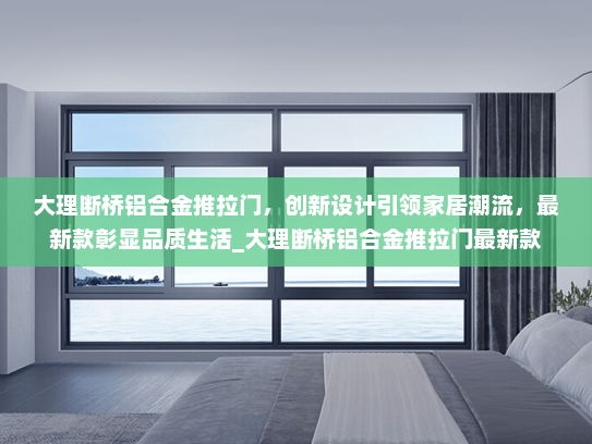 大理断桥铝合金推拉门，创新设计引领家居潮流，最新款彰显品质生活_大理断桥铝合金推拉门最新款