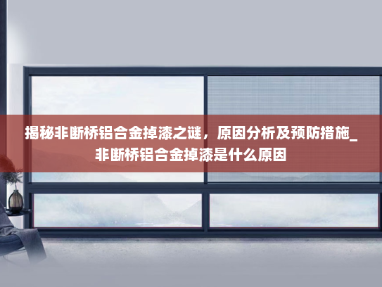 揭秘非断桥铝合金掉漆之谜，原因分析及预防措施_非断桥铝合金掉漆是什么原因