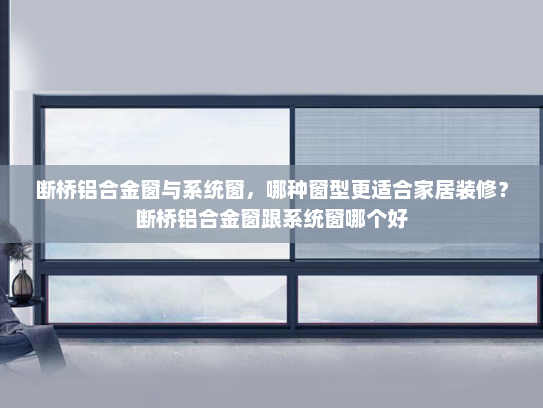 断桥铝合金窗与系统窗，哪种窗型更适合家居装修？断桥铝合金窗跟系统窗哪个好