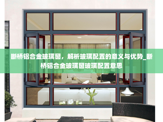 断桥铝合金玻璃窗，解析玻璃配置的意义与优势_断桥铝合金玻璃窗玻璃配置意思