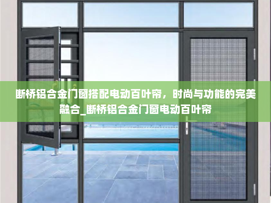 断桥铝合金门窗搭配电动百叶帘，时尚与功能的完美融合_断桥铝合金门窗电动百叶帘