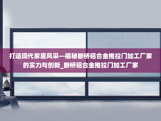 打造现代家居风采—揭秘断桥铝合金推拉门加工厂家的实力与创新_断桥铝合金推拉门加工厂家