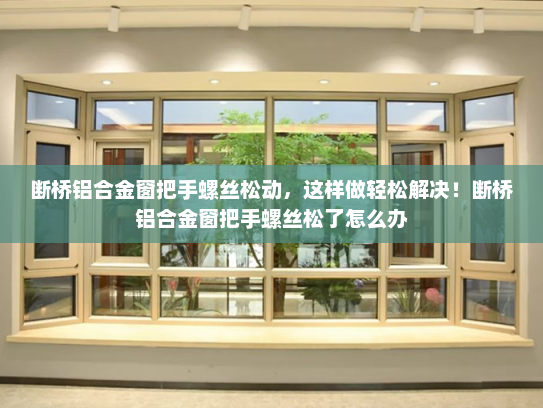 断桥铝合金窗把手螺丝松动，这样做轻松解决！断桥铝合金窗把手螺丝松了怎么办