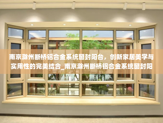 南京滁州断桥铝合金系统窗封阳台，创新家居美学与实用性的完美结合_南京滁州断桥铝合金系统窗封阳台