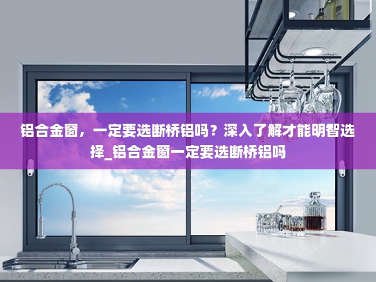 铝合金窗，一定要选断桥铝吗？深入了解才能明智选择_铝合金窗一定要选断桥铝吗