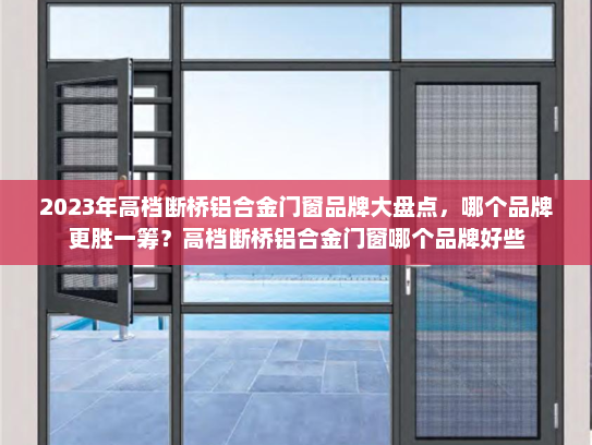 2023年高档断桥铝合金门窗品牌大盘点，哪个品牌更胜一筹？高档断桥铝合金门窗哪个品牌好些