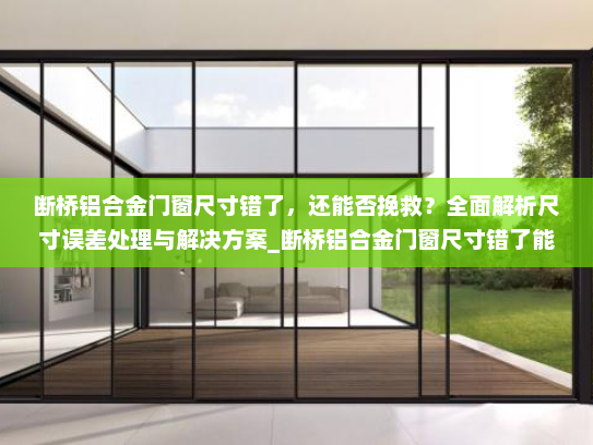 断桥铝合金门窗尺寸错了，还能否挽救？全面解析尺寸误差处理与解决方案_断桥铝合金门窗尺寸错了能改吗