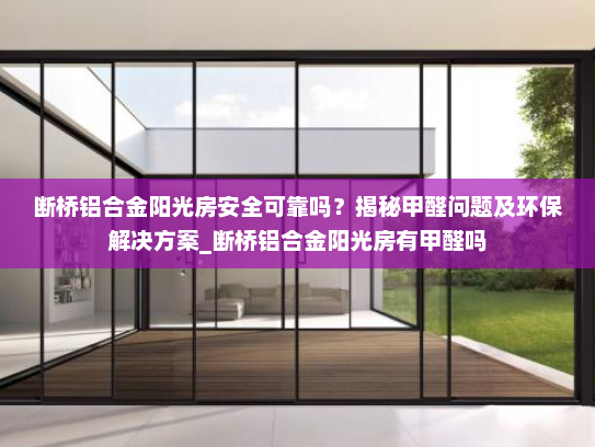 断桥铝合金阳光房安全可靠吗？揭秘甲醛问题及环保解决方案_断桥铝合金阳光房有甲醛吗