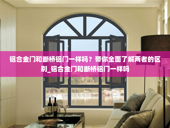 铝合金门和断桥铝门一样吗？带你全面了解两者的区别_铝合金门和断桥铝门一样吗