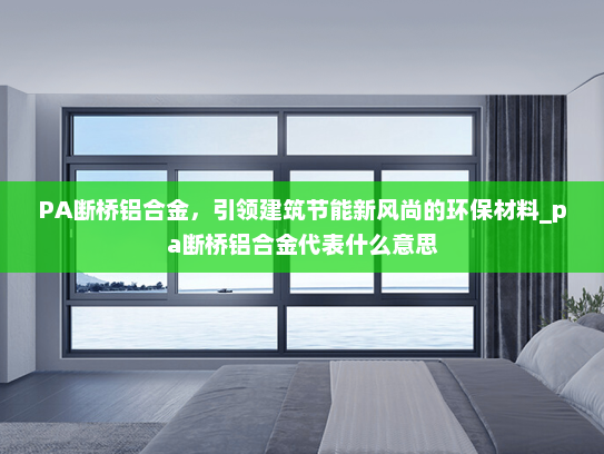 PA断桥铝合金，引领建筑节能新风尚的环保材料_pa断桥铝合金代表什么意思