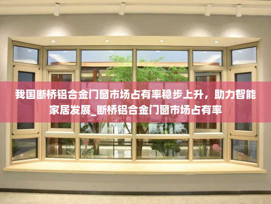 我国断桥铝合金门窗市场占有率稳步上升，助力智能家居发展_断桥铝合金门窗市场占有率