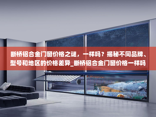 断桥铝合金门窗价格之谜，一样吗？揭秘不同品牌、型号和地区的价格差异_断桥铝合金门窗价格一样吗