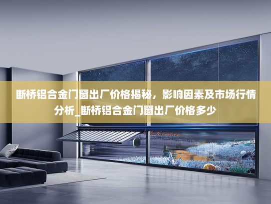 断桥铝合金门窗出厂价格揭秘，影响因素及市场行情分析_断桥铝合金门窗出厂价格多少