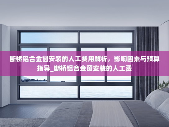 断桥铝合金窗安装的人工费用解析，影响因素与预算指导_断桥铝合金窗安装的人工费