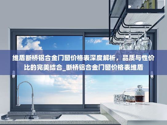 维盾断桥铝合金门窗价格表深度解析，品质与性价比的完美结合_断桥铝合金门窗价格表维盾