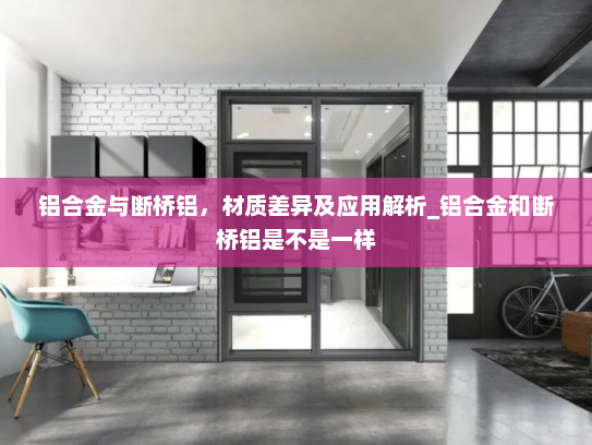 铝合金与断桥铝，材质差异及应用解析_铝合金和断桥铝是不是一样