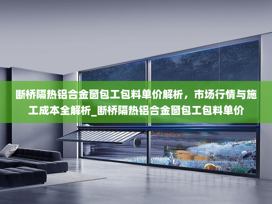断桥隔热铝合金窗包工包料单价解析，市场行情与施工成本全解析_断桥隔热铝合金窗包工包料单价