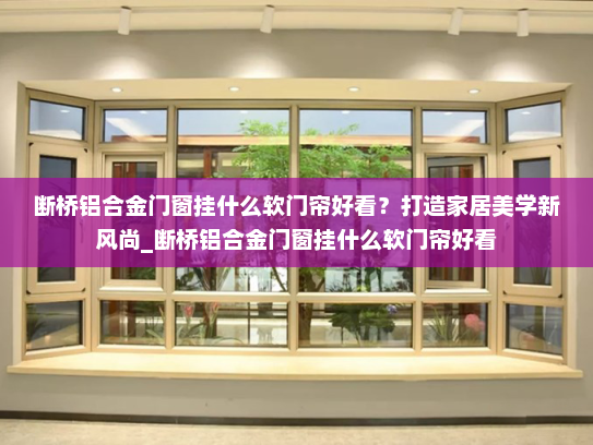 断桥铝合金门窗挂什么软门帘好看？打造家居美学新风尚_断桥铝合金门窗挂什么软门帘好看