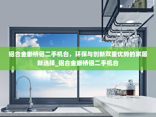 铝合金断桥铝二手机台，环保与创新双重优势的家居新选择_铝合金断桥铝二手机台