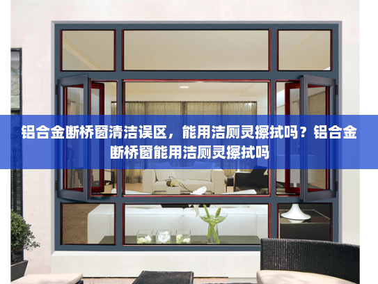 铝合金断桥窗清洁误区，能用洁厕灵擦拭吗？铝合金断桥窗能用洁厕灵擦拭吗